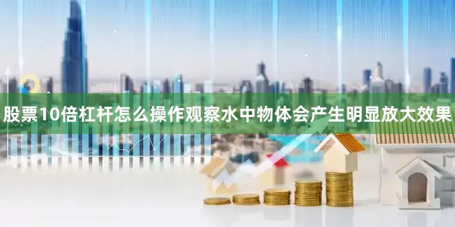 股票10倍杠杆怎么操作观察水中物体会产生明显放大效果