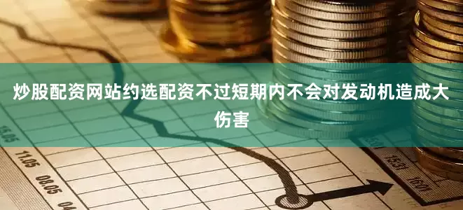 炒股配资网站约选配资不过短期内不会对发动机造成大伤害