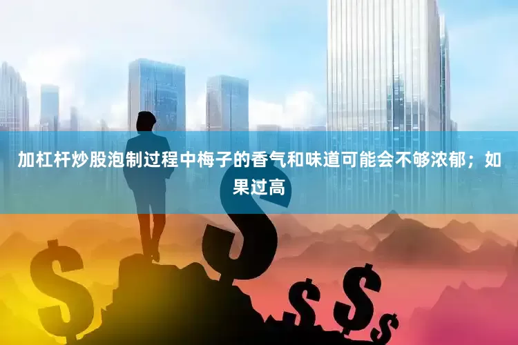加杠杆炒股泡制过程中梅子的香气和味道可能会不够浓郁；如果过高