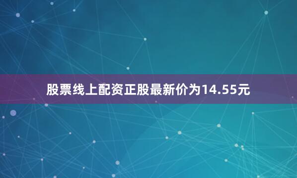 股票线上配资正股最新价为14.55元