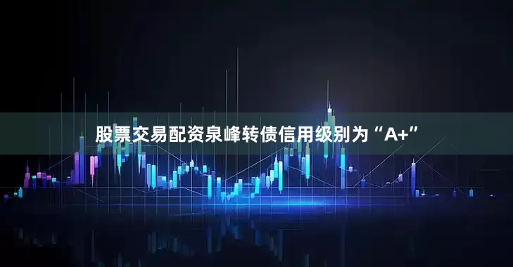 股票交易配资泉峰转债信用级别为“A+”