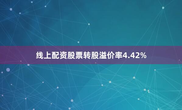 线上配资股票转股溢价率4.42%