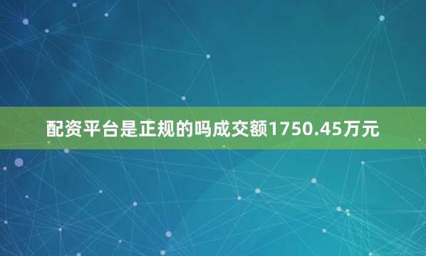 配资平台是正规的吗成交额1750.45万元