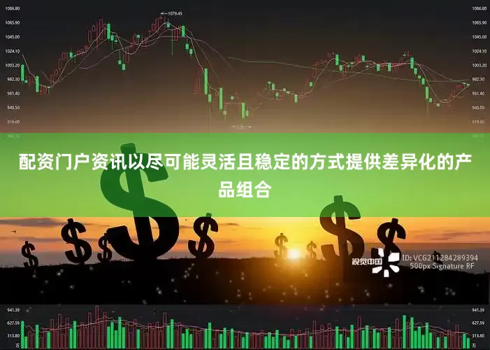 配资门户资讯以尽可能灵活且稳定的方式提供差异化的产品组合