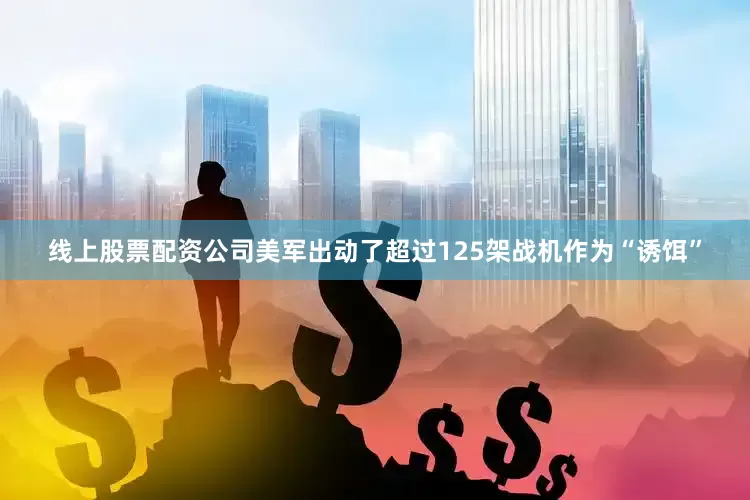 线上股票配资公司美军出动了超过125架战机作为“诱饵”