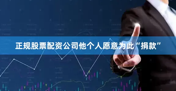 正规股票配资公司他个人愿意为此“捐款”