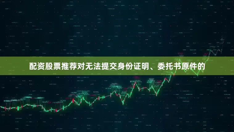 配资股票推荐对无法提交身份证明、委托书原件的