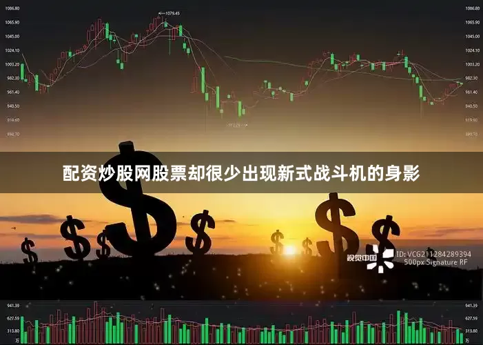 配资炒股网股票却很少出现新式战斗机的身影