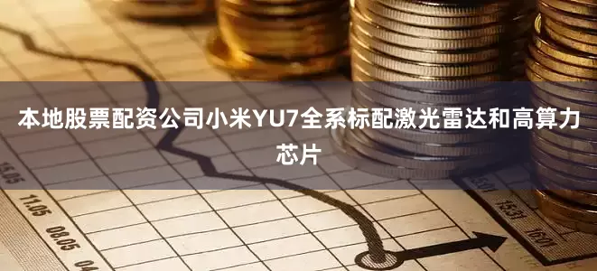 本地股票配资公司小米YU7全系标配激光雷达和高算力芯片