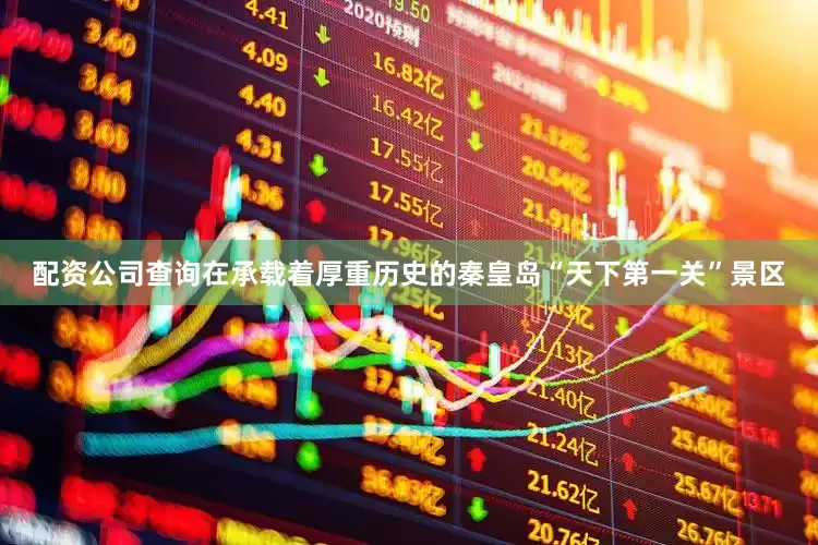 配资公司查询在承载着厚重历史的秦皇岛“天下第一关”景区