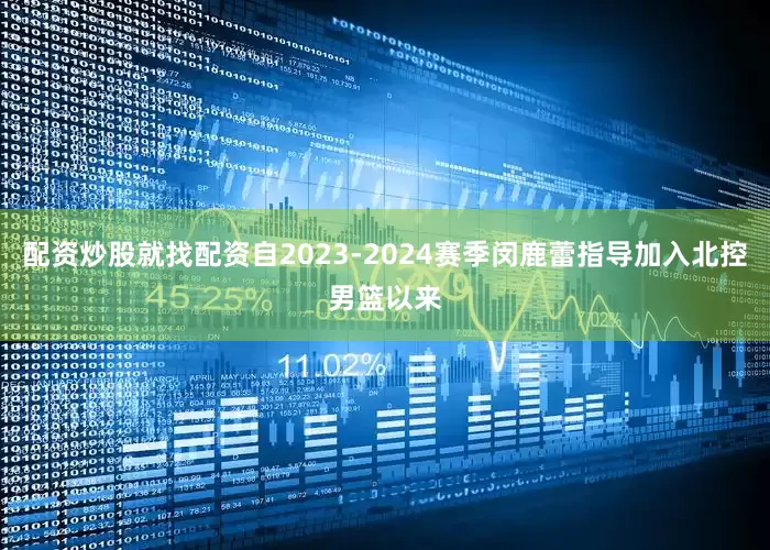 配资炒股就找配资自2023-2024赛季闵鹿蕾指导加入北控男篮以来
