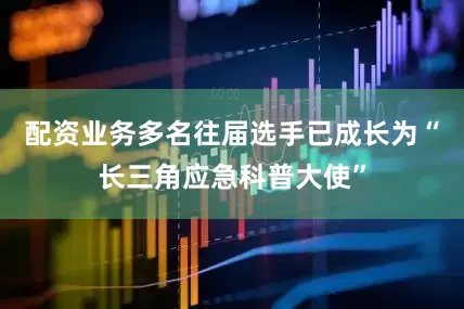 配资业务多名往届选手已成长为“长三角应急科普大使”