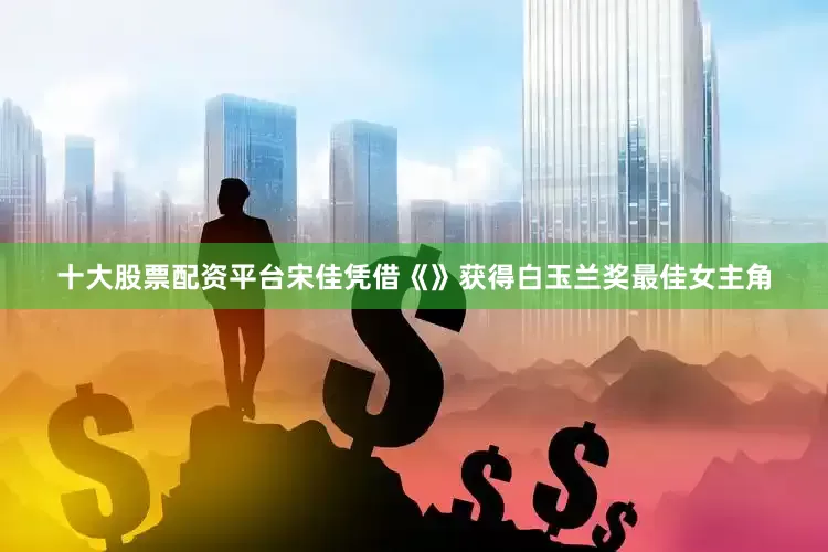 十大股票配资平台宋佳凭借《》获得白玉兰奖最佳女主角