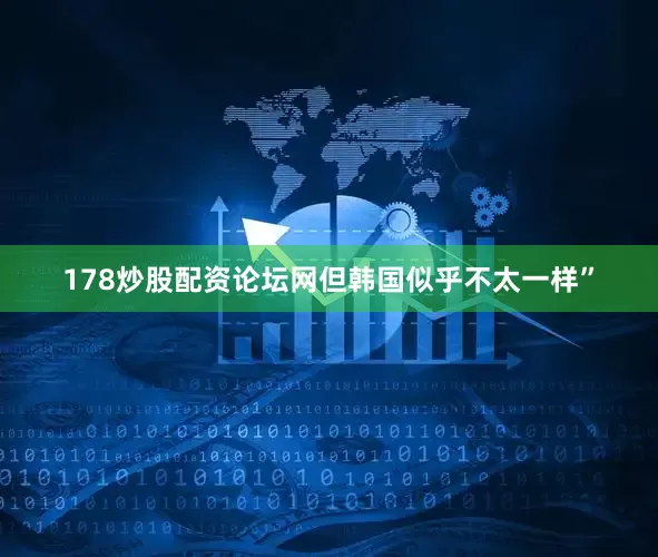 178炒股配资论坛网但韩国似乎不太一样”