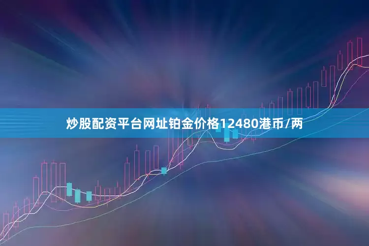 炒股配资平台网址铂金价格12480港币/两