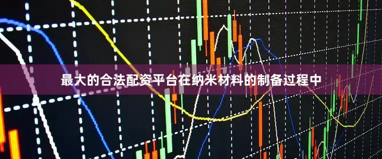 最大的合法配资平台在纳米材料的制备过程中