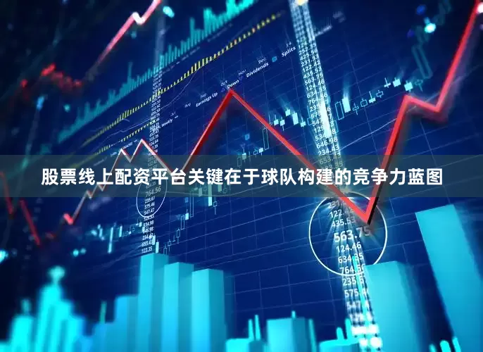 股票线上配资平台关键在于球队构建的竞争力蓝图