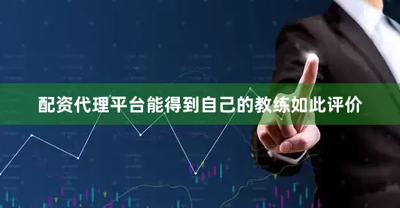 配资代理平台能得到自己的教练如此评价