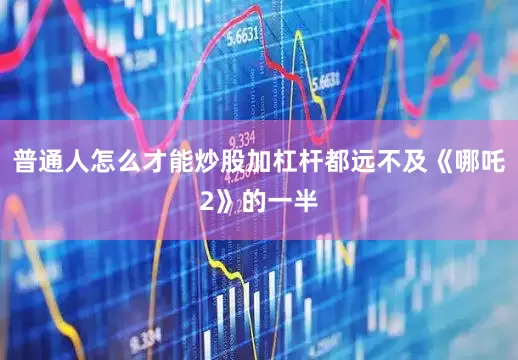 普通人怎么才能炒股加杠杆都远不及《哪吒2》的一半