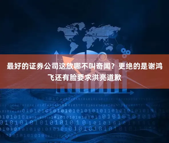 最好的证券公司这放哪不叫奇闻？更绝的是谢鸿飞还有脸要求洪亮道歉