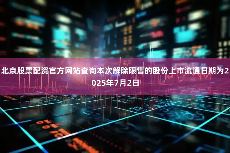 北京股票配资官方网站查询本次解除限售的股份上市流通日期为2025年7月2日