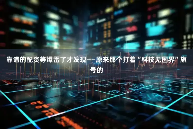 靠谱的配资等爆雷了才发现——原来那个打着“科技无国界”旗号的