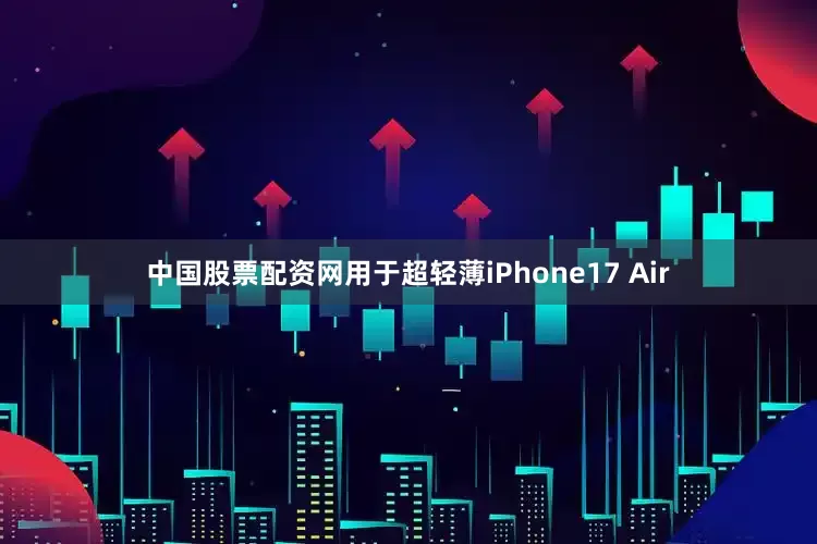 中国股票配资网用于超轻薄iPhone17 Air
