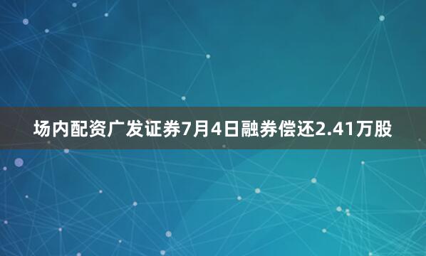 场内配资广发证券7月4日融券偿还2.41万股