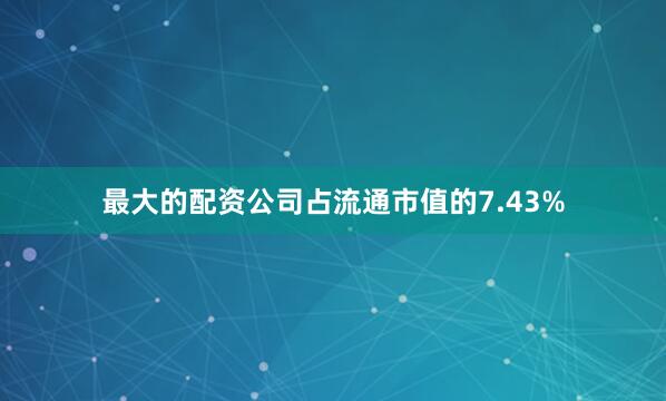 最大的配资公司占流通市值的7.43%