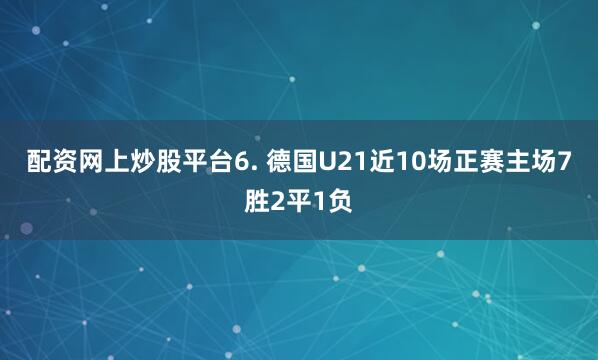 配资网上炒股平台　　6. 德国U21近10场正赛主场7胜2平1负