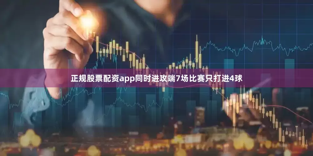 正规股票配资app同时进攻端7场比赛只打进4球