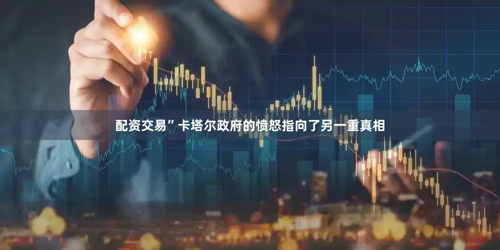 配资交易”卡塔尔政府的愤怒指向了另一重真相