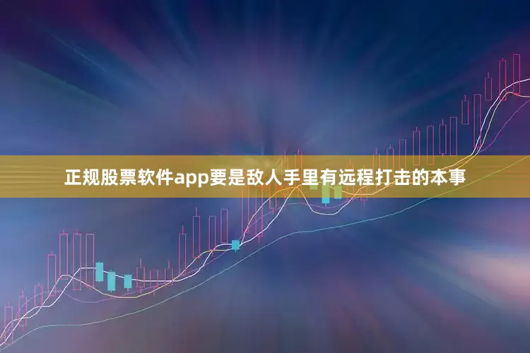 正规股票软件app要是敌人手里有远程打击的本事