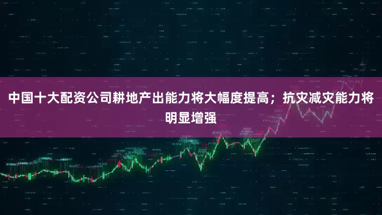 中国十大配资公司耕地产出能力将大幅度提高；抗灾减灾能力将明显增强