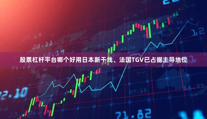 股票杠杆平台哪个好用日本新干线、法国TGV已占据主导地位