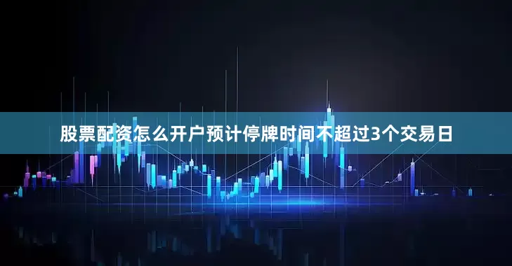 股票配资怎么开户预计停牌时间不超过3个交易日