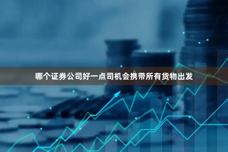 哪个证券公司好一点司机会携带所有货物出发