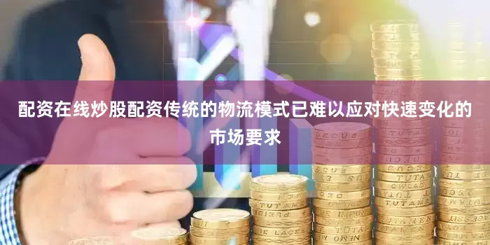 配资在线炒股配资传统的物流模式已难以应对快速变化的市场要求