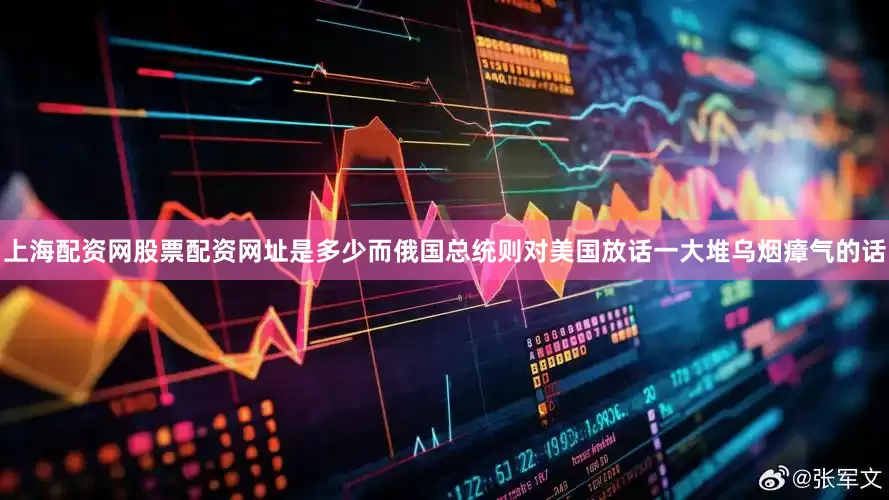 上海配资网股票配资网址是多少而俄国总统则对美国放话一大堆乌烟瘴气的话