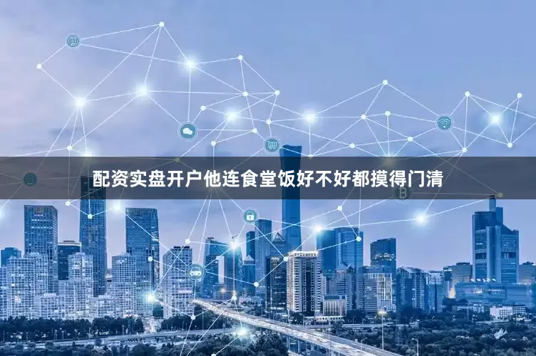 配资实盘开户他连食堂饭好不好都摸得门清