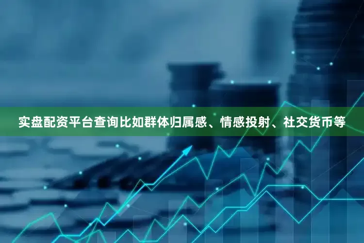 实盘配资平台查询比如群体归属感、情感投射、社交货币等