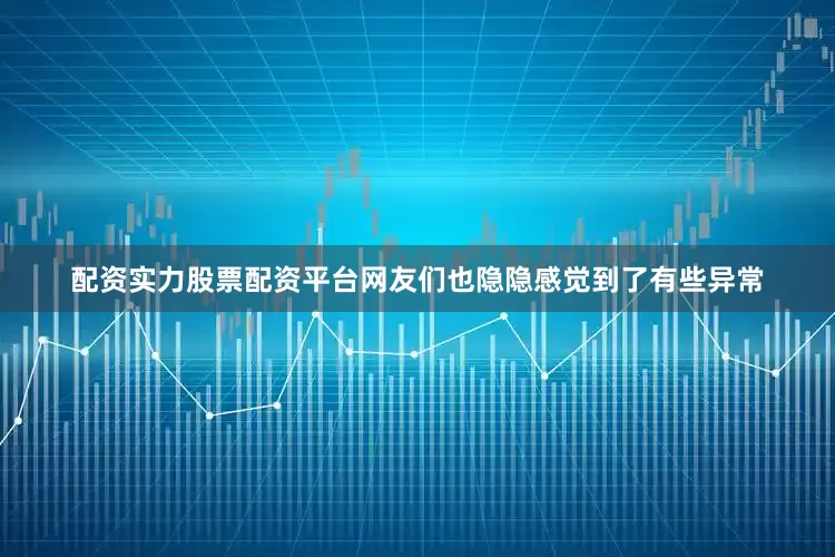 配资实力股票配资平台网友们也隐隐感觉到了有些异常