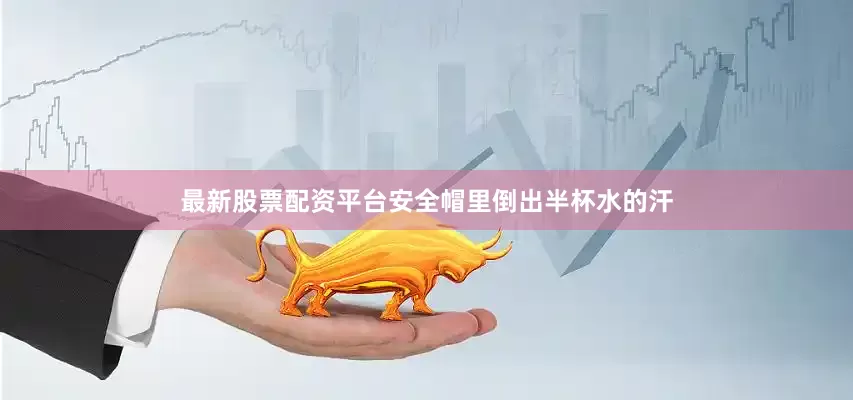 最新股票配资平台安全帽里倒出半杯水的汗