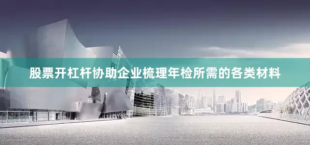 股票开杠杆协助企业梳理年检所需的各类材料