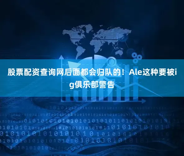 股票配资查询网后面都会归队的！Ale这种要被ig俱乐部警告