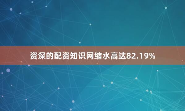 资深的配资知识网缩水高达82.19%