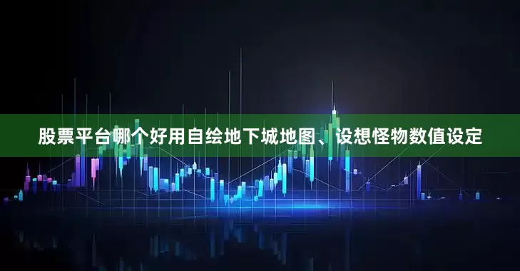 股票平台哪个好用自绘地下城地图、设想怪物数值设定