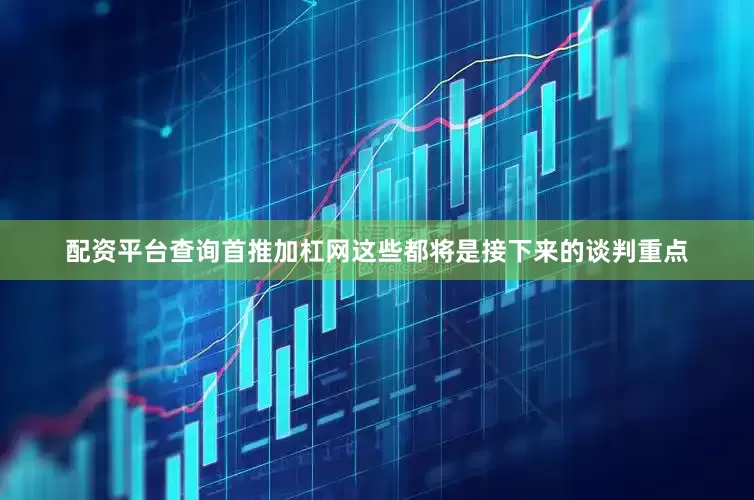配资平台查询首推加杠网这些都将是接下来的谈判重点
