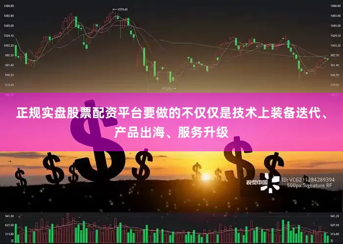 正规实盘股票配资平台要做的不仅仅是技术上装备迭代、产品出海、服务升级