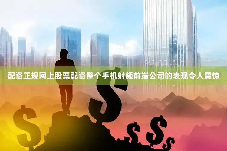 配资正规网上股票配资整个手机射频前端公司的表现令人震惊